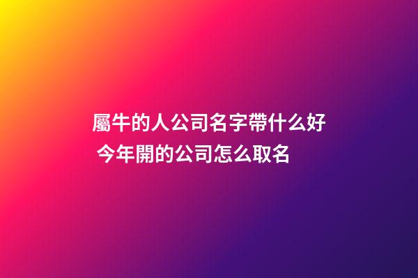 屬牛的人公司名字帶什么好 今年開的公司怎么取名-第1張-公司起名-玄機(jī)派